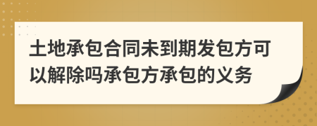 土地承包合同未到期发包方可以解除吗承包方承包的义务