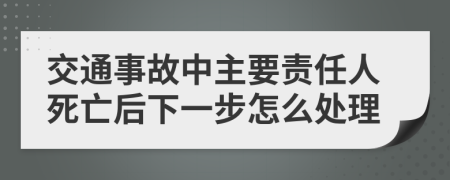 交通事故中主要责任人死亡后下一步怎么处理