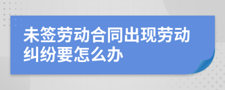 未签劳动合同出现劳动纠纷要怎么办