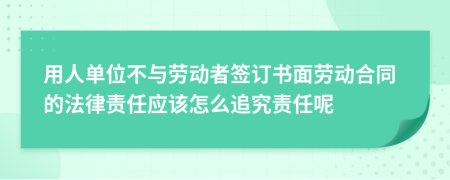 用人单位不与劳动者签订书面劳动合同的法律责任应该怎么追究责任呢