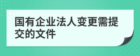 国有企业法人变更需提交的文件