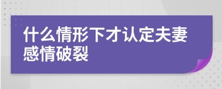 什么情形下才认定夫妻感情破裂