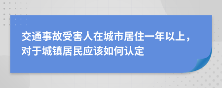 交通事故受害人在城市居住一年以上，对于城镇居民应该如何认定