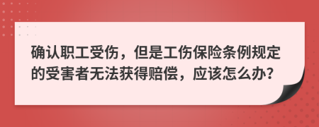 确认职工受伤，但是工伤保险条例规定的受害者无法获得赔偿，应该怎么办？