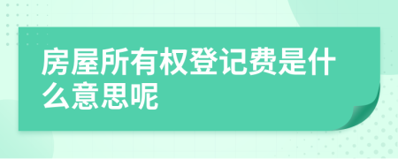 房屋所有权登记费是什么意思呢