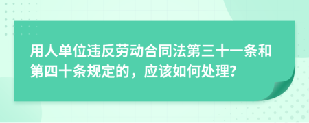 用人单位违反劳动合同法第三十一条和第四十条规定的，应该如何处理？