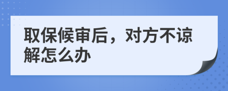 取保候审后，对方不谅解怎么办