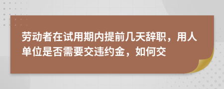 劳动者在试用期内提前几天辞职，用人单位是否需要交违约金，如何交