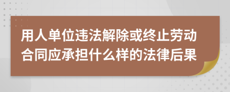 用人单位违法解除或终止劳动合同应承担什么样的法律后果