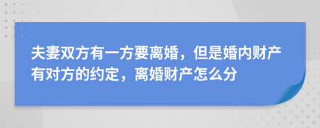 夫妻双方有一方要离婚，但是婚内财产有对方的约定，离婚财产怎么分