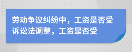 劳动争议纠纷中，工资是否受诉讼法调整，工资是否受