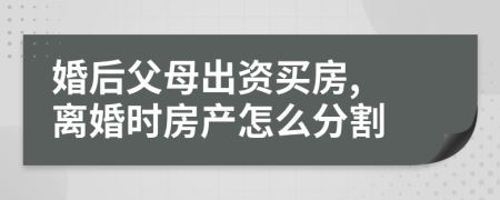 婚后父母出资买房, 离婚时房产怎么分割