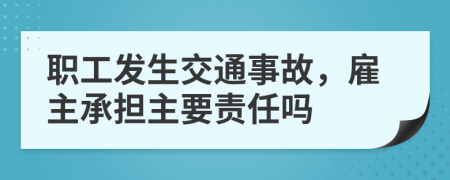 职工发生交通事故，雇主承担主要责任吗