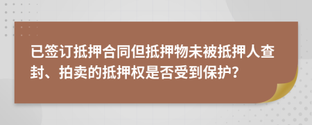 已签订抵押合同但抵押物未被抵押人查封、拍卖的抵押权是否受到保护？