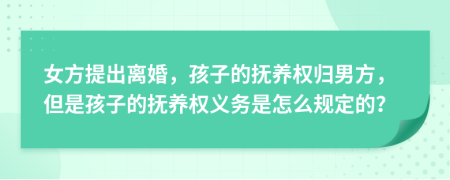 女方提出离婚，孩子的抚养权归男方，但是孩子的抚养权义务是怎么规定的？