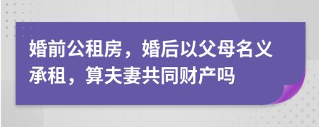 婚前公租房，婚后以父母名义承租，算夫妻共同财产吗