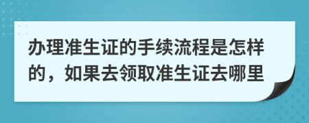 办理准生证的手续流程是怎样的，如果去领取准生证去哪里