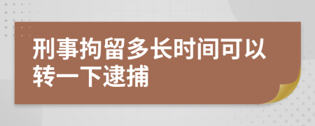刑事拘留多长时间可以转一下逮捕