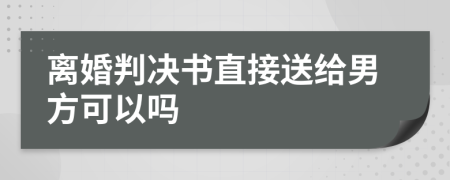 离婚判决书直接送给男方可以吗