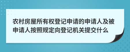 农村房屋所有权登记申请的申请人及被申请人按照规定向登记机关提交什么