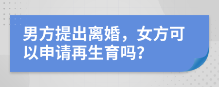 男方提出离婚，女方可以申请再生育吗？