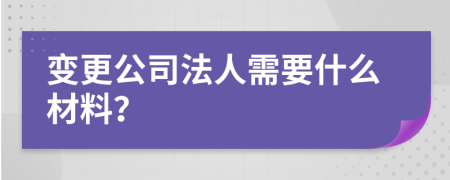 变更公司法人需要什么材料？