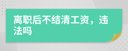 离职后不结清工资，违法吗