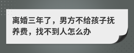 离婚三年了，男方不给孩子抚养费，找不到人怎么办