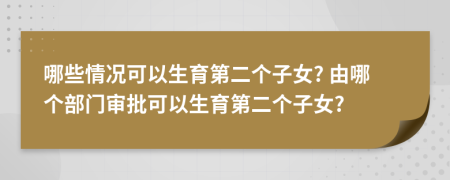 哪些情况可以生育第二个子女? 由哪个部门审批可以生育第二个子女?