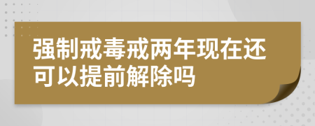 强制戒毒戒两年现在还可以提前解除吗