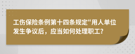 工伤保险条例第十四条规定“用人单位发生争议后，应当如何处理职工？