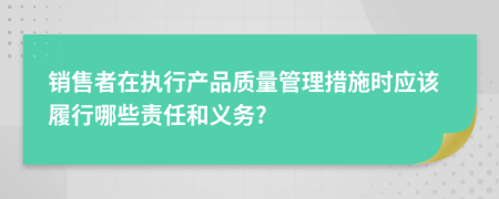 销售者在执行产品质量管理措施时应该履行哪些责任和义务?