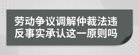 劳动争议调解仲裁法违反事实承认这一原则吗