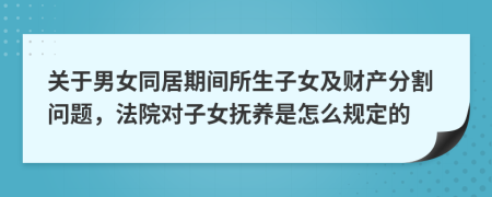 关于男女同居期间所生子女及财产分割问题，法院对子女抚养是怎么规定的