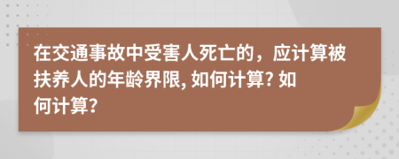 在交通事故中受害人死亡的，应计算被扶养人的年龄界限, 如何计算? 如何计算？