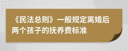 《民法总则》一般规定离婚后两个孩子的抚养费标准