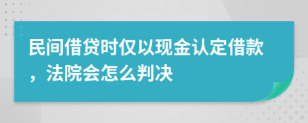 民间借贷时仅以现金认定借款，法院会怎么判决