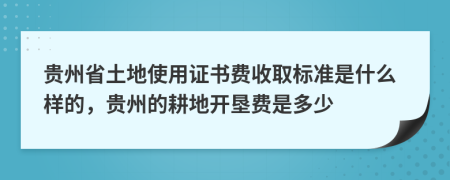 贵州省土地使用证书费收取标准是什么样的，贵州的耕地开垦费是多少