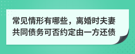 常见情形有哪些，离婚时夫妻共同债务可否约定由一方还债