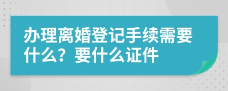 办理离婚登记手续需要什么？要什么证件