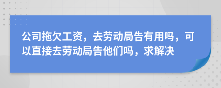 公司拖欠工资，去劳动局告有用吗，可以直接去劳动局告他们吗，求解决