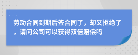 劳动合同到期后签合同了，却又拒绝了，请问公司可以获得双倍赔偿吗