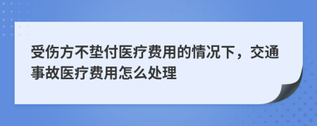 受伤方不垫付医疗费用的情况下，交通事故医疗费用怎么处理