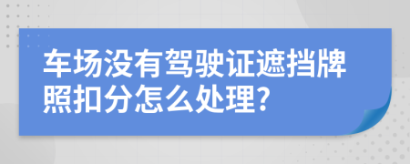 车场没有驾驶证遮挡牌照扣分怎么处理?