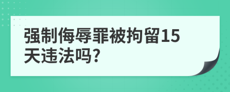 强制侮辱罪被拘留15天违法吗?