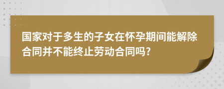 国家对于多生的子女在怀孕期间能解除合同并不能终止劳动合同吗?