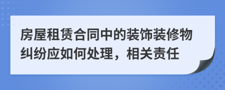 房屋租赁合同中的装饰装修物纠纷应如何处理，相关责任