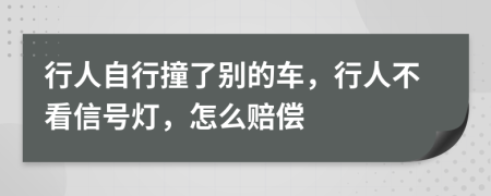 行人自行撞了别的车，行人不看信号灯，怎么赔偿