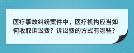 医疗事故纠纷案件中，医疗机构应当如何收取诉讼费？诉讼费的方式有哪些？