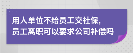 用人单位不给员工交社保, 员工离职可以要求公司补偿吗